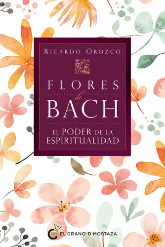 Flores De Bach. El Poder De La Espiritualidad: El Poder De La Espiritualidad, De Ricardo Orozco. Editorial El Grano De Mostaza, Tapa Blanda En Español