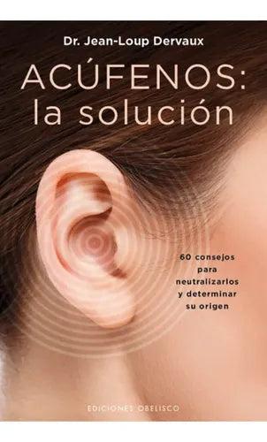 Acúfenos: La Solucion - 60 Consejos Para Neutralizarlos