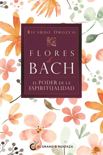 Flores De Bach. El Poder De La Espiritualidad: El Poder De La Espiritualidad, De Ricardo Orozco. Editorial El Grano De Mostaza, Tapa Blanda En Español